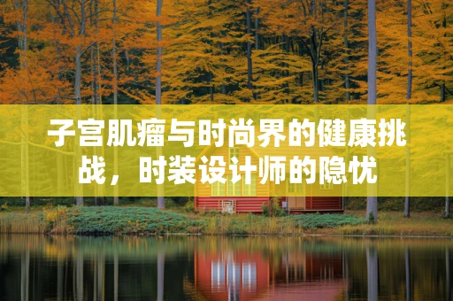 子宫肌瘤与时尚界的健康挑战，时装设计师的隐忧