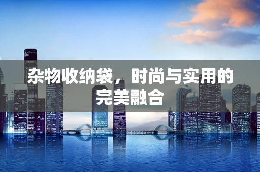 杂物收纳袋，时尚与实用的完美融合