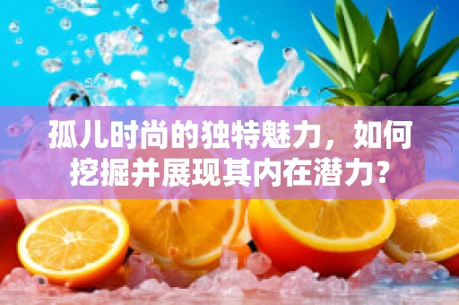 孤儿时尚的独特魅力，如何挖掘并展现其内在潜力？