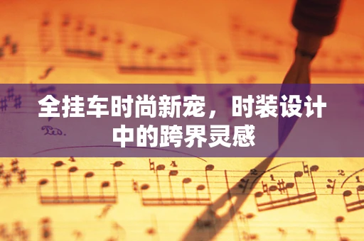 全挂车时尚新宠，时装设计中的跨界灵感