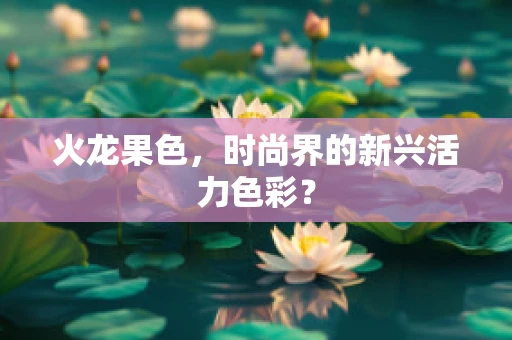 火龙果色，时尚界的新兴活力色彩？