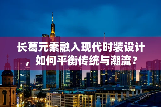 长葛元素融入现代时装设计，如何平衡传统与潮流？