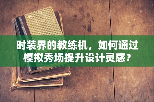 时装界的教练机，如何通过模拟秀场提升设计灵感？