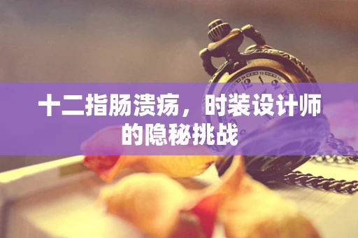 十二指肠溃疡，时装设计师的隐秘挑战