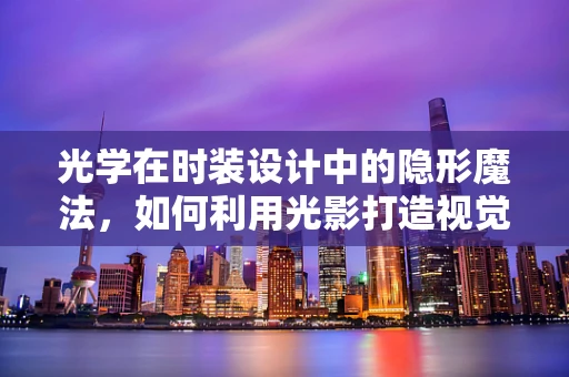 光学在时装设计中的隐形魔法，如何利用光影打造视觉错觉？