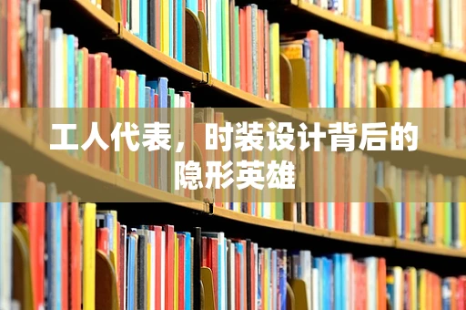 工人代表，时装设计背后的隐形英雄