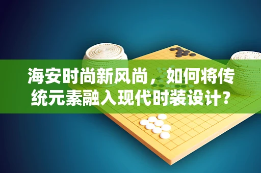 海安时尚新风尚，如何将传统元素融入现代时装设计？