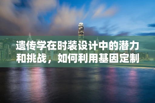 遗传学在时装设计中的潜力和挑战，如何利用基因定制时尚？