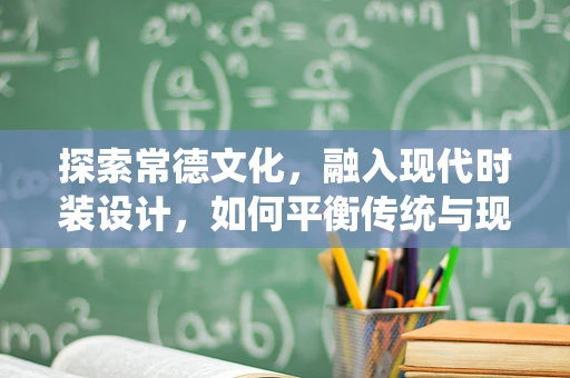 探索常德文化，融入现代时装设计，如何平衡传统与现代？