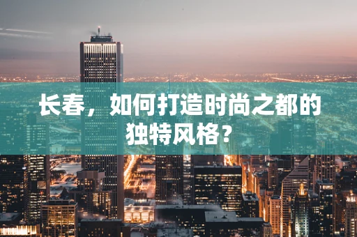 长春，如何打造时尚之都的独特风格？