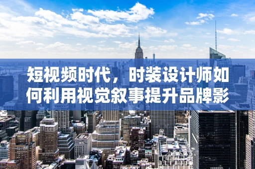 短视频时代，时装设计师如何利用视觉叙事提升品牌影响力？