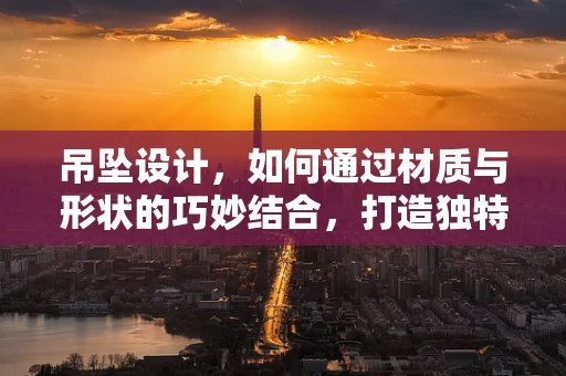 吊坠设计，如何通过材质与形状的巧妙结合，打造独特风格？
