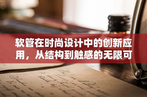 软管在时尚设计中的创新应用，从结构到触感的无限可能？