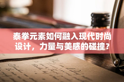 泰拳元素如何融入现代时尚设计，力量与美感的碰撞？