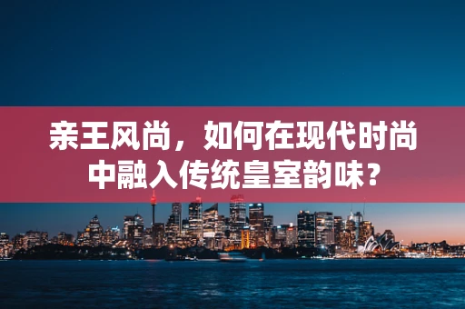 亲王风尚，如何在现代时尚中融入传统皇室韵味？