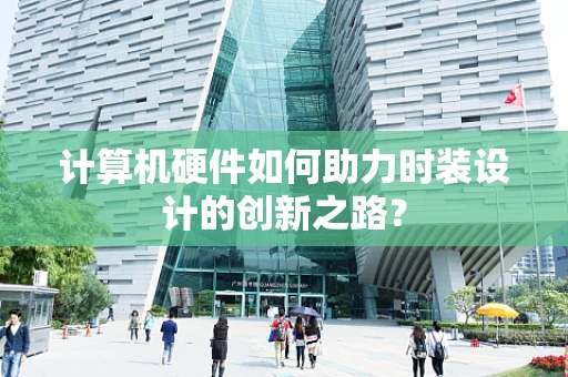 计算机硬件如何助力时装设计的创新之路？