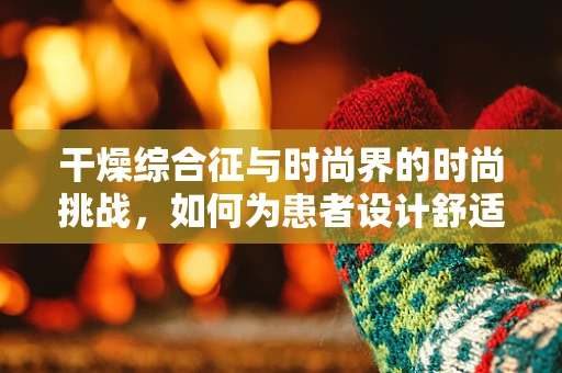 干燥综合征与时尚界的时尚挑战，如何为患者设计舒适与风格并存的服装？