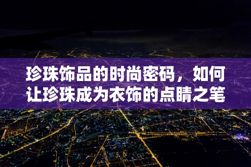 珍珠饰品的时尚密码，如何让珍珠成为衣饰的点睛之笔？