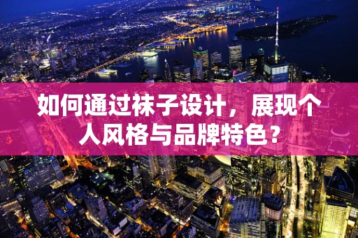 如何通过袜子设计，展现个人风格与品牌特色？