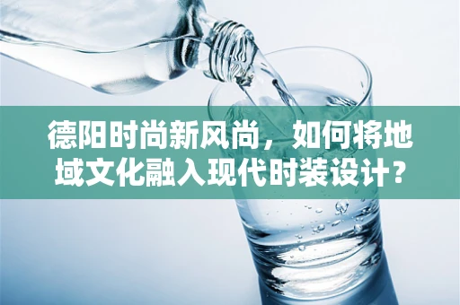 德阳时尚新风尚，如何将地域文化融入现代时装设计？