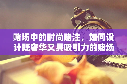 赌场中的时尚赌注，如何设计既奢华又具吸引力的赌场服装？