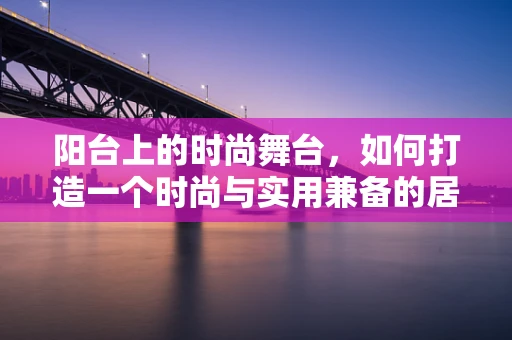 阳台上的时尚舞台，如何打造一个时尚与实用兼备的居家设计？