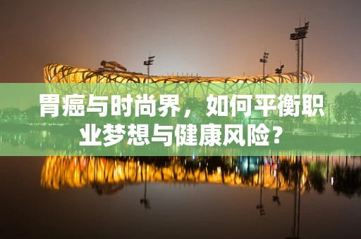 胃癌与时尚界，如何平衡职业梦想与健康风险？