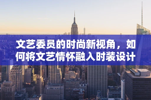文艺委员的时尚新视角，如何将文艺情怀融入时装设计？