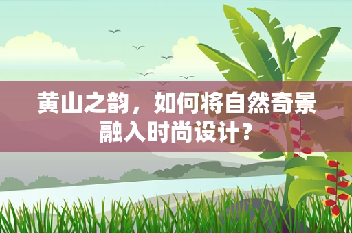 黄山之韵，如何将自然奇景融入时尚设计？