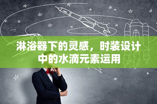 淋浴器下的灵感，时装设计中的水滴元素运用