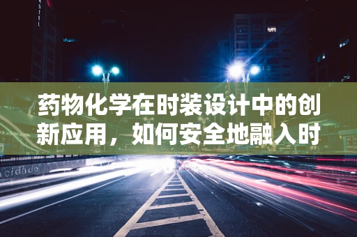 药物化学在时装设计中的创新应用，如何安全地融入时尚？