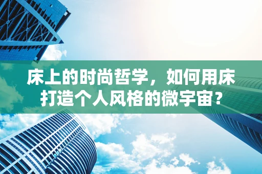 床上的时尚哲学，如何用床打造个人风格的微宇宙？