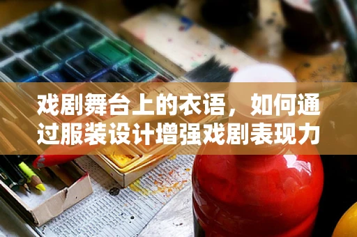 戏剧舞台上的衣语，如何通过服装设计增强戏剧表现力？