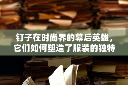 钉子在时尚界的幕后英雄，它们如何塑造了服装的独特魅力？
