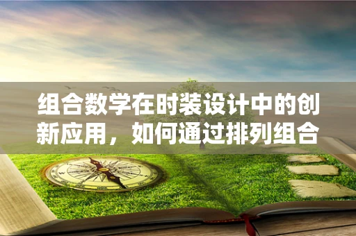 组合数学在时装设计中的创新应用，如何通过排列组合激发时尚灵感？