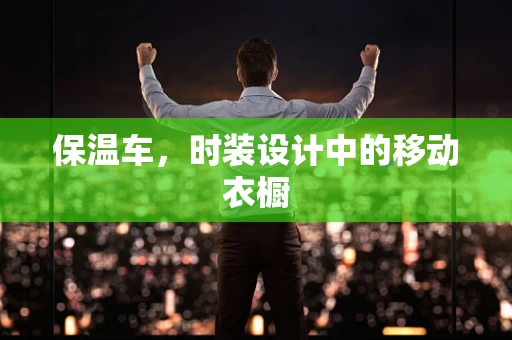 保温车，时装设计中的移动衣橱