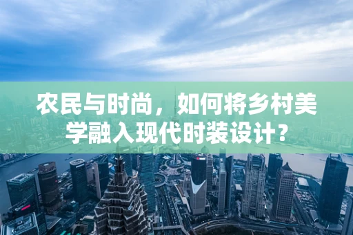 农民与时尚，如何将乡村美学融入现代时装设计？
