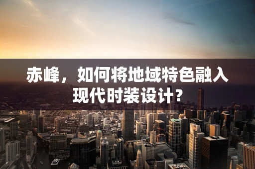 赤峰，如何将地域特色融入现代时装设计？
