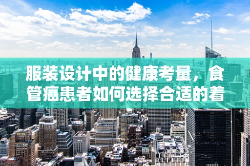 服装设计中的健康考量，食管癌患者如何选择合适的着装？