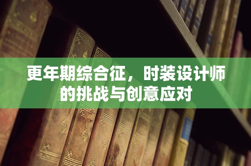 更年期综合征，时装设计师的挑战与创意应对