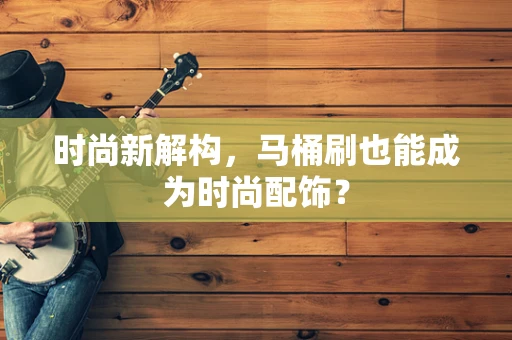 时尚新解构，马桶刷也能成为时尚配饰？