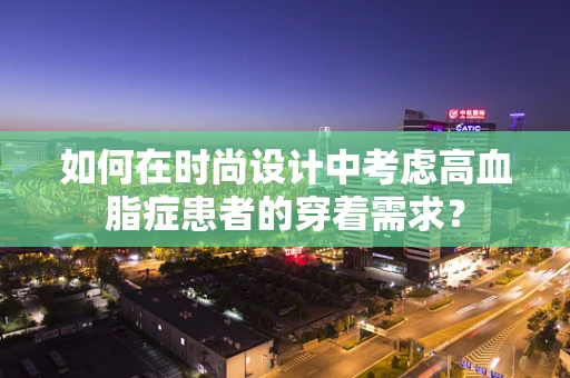 如何在时尚设计中考虑高血脂症患者的穿着需求？