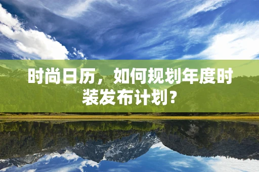 时尚日历，如何规划年度时装发布计划？