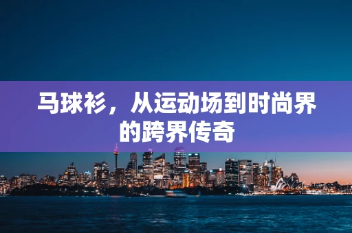 马球衫，从运动场到时尚界的跨界传奇