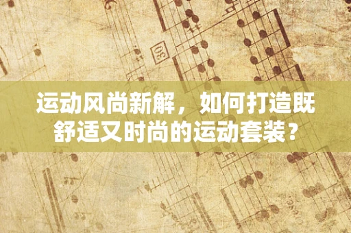 运动风尚新解，如何打造既舒适又时尚的运动套装？