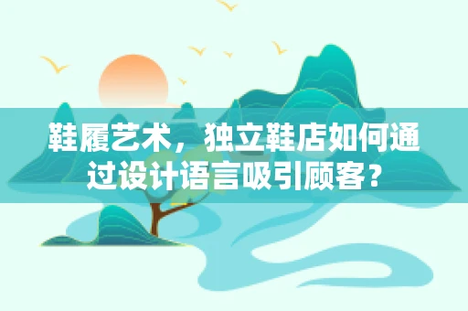 鞋履艺术，独立鞋店如何通过设计语言吸引顾客？