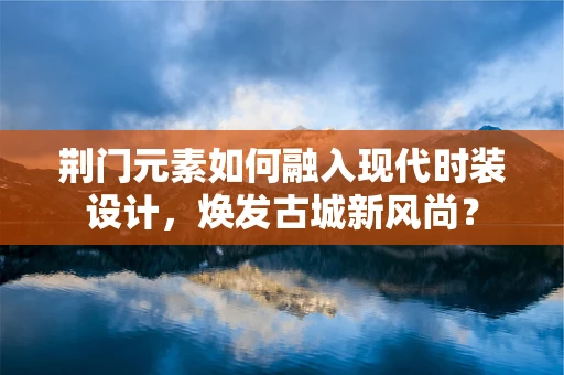 荆门元素如何融入现代时装设计，焕发古城新风尚？