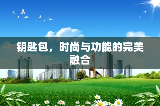 钥匙包，时尚与功能的完美融合