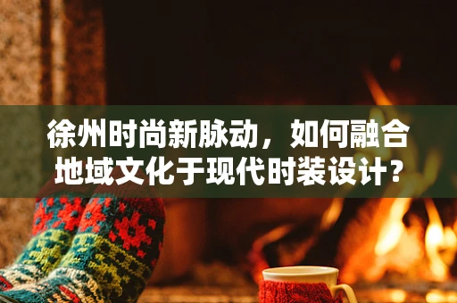 徐州时尚新脉动，如何融合地域文化于现代时装设计？