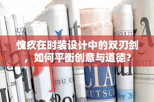 愧疚在时装设计中的双刃剑，如何平衡创意与道德？